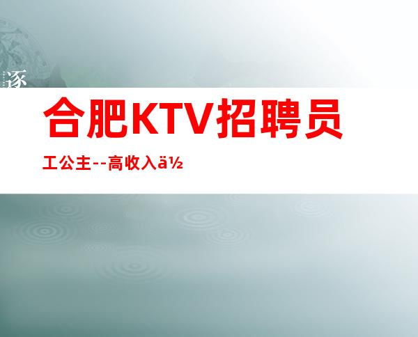 合肥KTV招聘员工公主--高收入+低风险