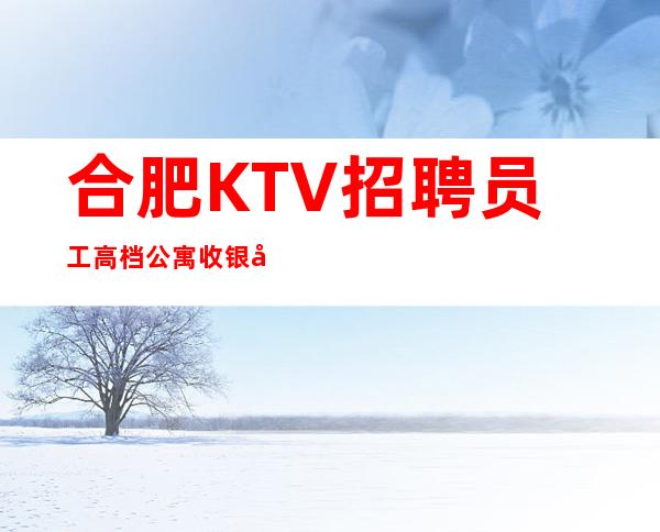 合肥KTV招聘员工高档公寓收银员服务员