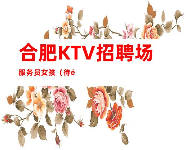 合肥KTV招聘场服务员女孩（待遇好-包住宿报销路费）