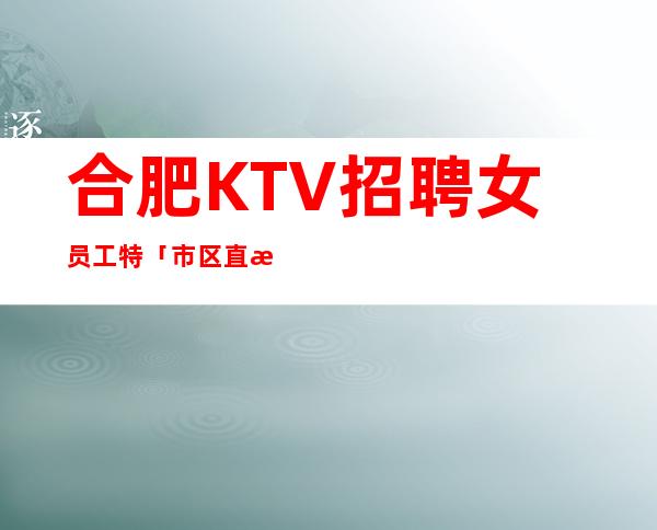合肥KTV招聘女员工特「市区直招」梦想之地
