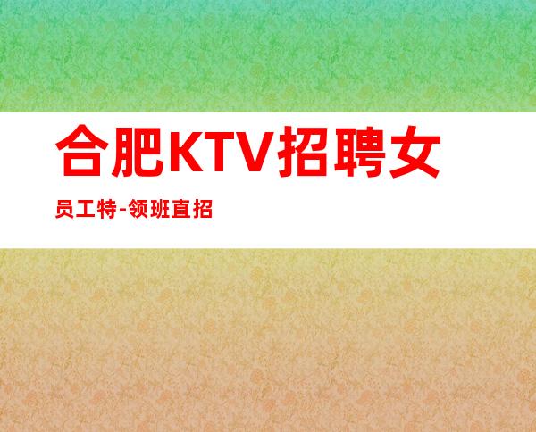 合肥KTV招聘女员工特-领班直招-轻松超过白领