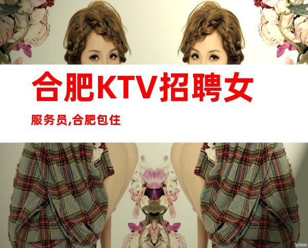 合肥KTV招聘女服务员,合肥包住夜总会完美场所有你所要