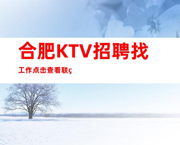 合肥KTV招聘找工作 点击查看联系方式