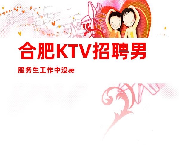 合肥KTV招聘男服务生=工作中没有平坦的道路给你铺垫未来