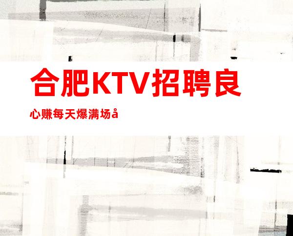 合肥KTV招聘良心赚 每天爆满 场内直招