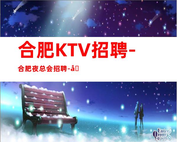 合肥KTV招聘-合肥夜总会招聘-合肥ktvKTV招聘-B
