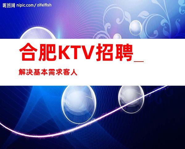 合肥KTV招聘_解决基本需求客人大方KTV绝佳福利