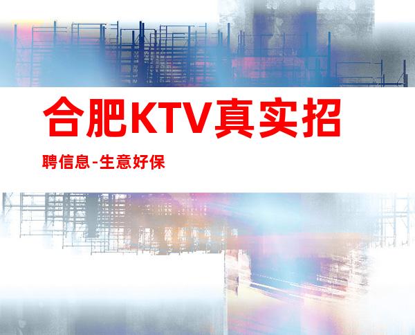合肥KTV真实招聘信息-生意好保进房