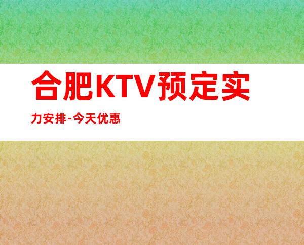 合肥KTV预定实力安排-今天优惠大送酒多！