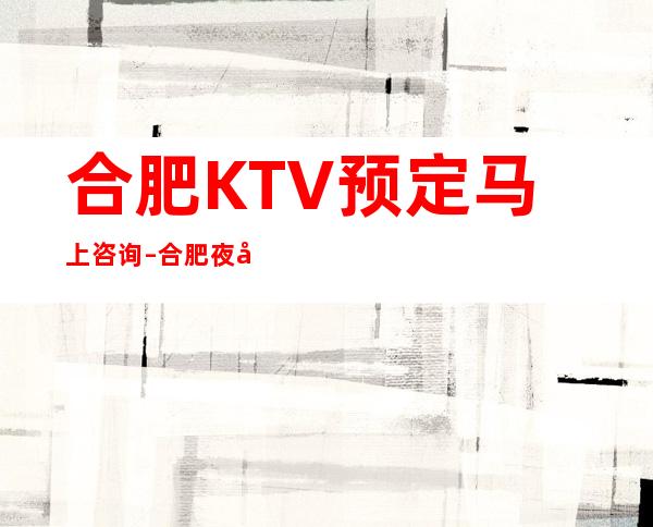 合肥KTV预定马上咨询–合肥夜场KTV包厢预定
