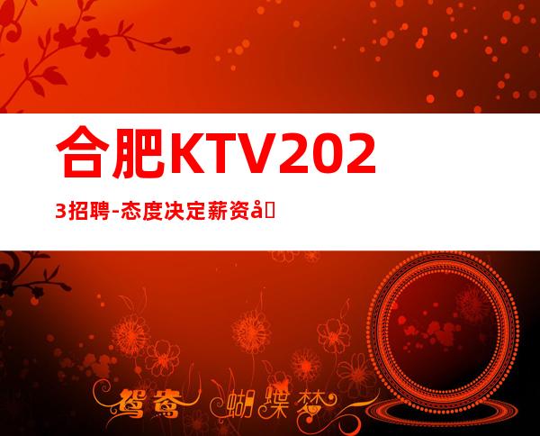 合肥KTV2023招聘-态度决定薪资在这里你越努力赚的越多