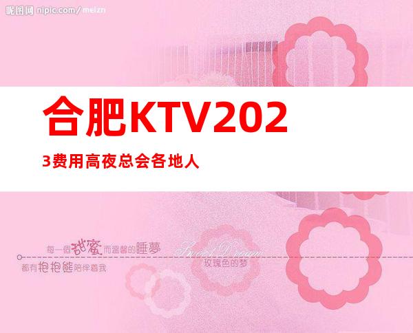 合肥KTV2023费用高夜总会各地人士咨询交流