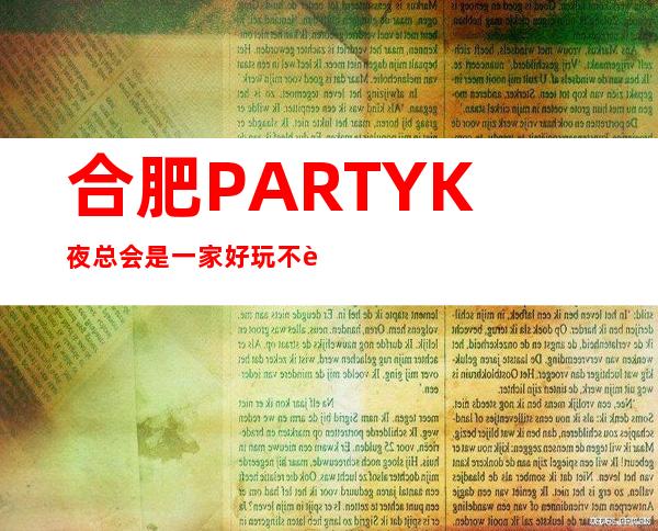 合肥PARTY K 夜总会是一家好玩不贵人气的场所