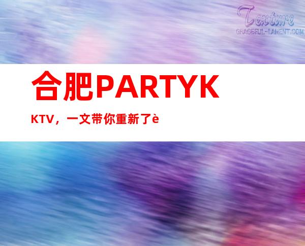 合肥PARTY K KTV,一文带你重新了解这家店详情