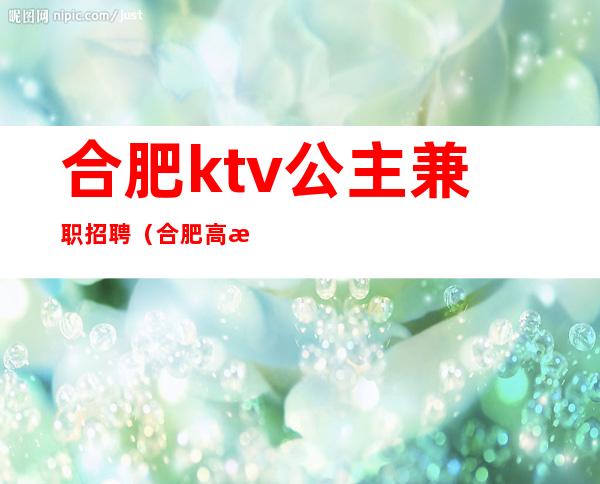 合肥ktv公主兼职招聘（合肥高档ktv招聘公主）