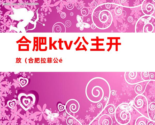 合肥ktv公主开放(合肥拉菲公馆ktv公主有哪些服务)
