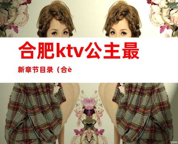 合肥ktv公主最新章节目录(合肥高档ktv招聘公主)
