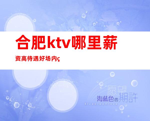 合肥ktv哪里薪资高待遇好场内直招服务员日久见人心
