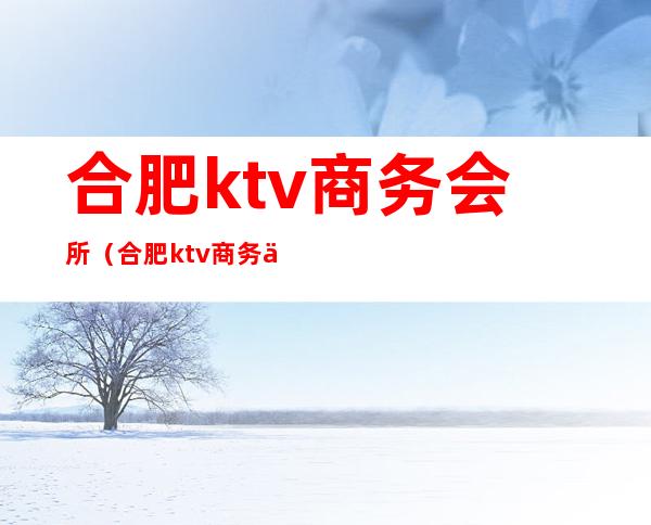 合肥ktv商务会所(合肥ktv商务会所怎么样)