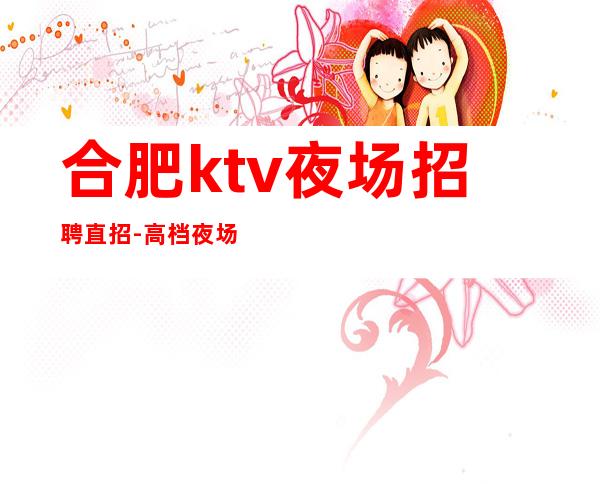 合肥ktv夜场招聘直招-高档夜场KTV招聘努力就可以成功