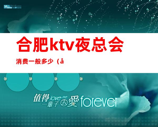 合肥ktv夜总会消费一般多少(合肥夜总会消费水平)