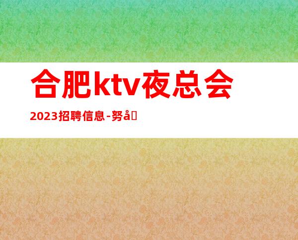 合肥ktv夜总会2023招聘信息-努力改变现状