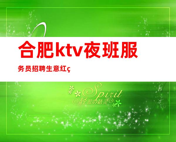 合肥ktv夜班服务员招聘生意红火稳定附近招聘