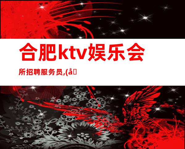 合肥ktv娱乐会所招聘服务员,(包住宿)商务会所急聘 渴望改变
