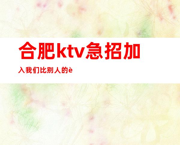 合肥ktv急招加入我们比别人的起点高
