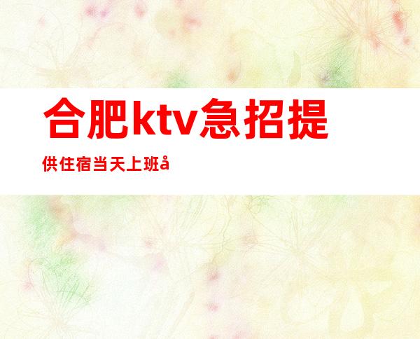 合肥ktv急招提供住宿 当天上班 加急招聘