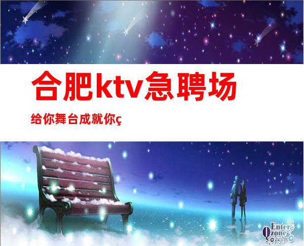 合肥ktv急聘场 给你舞台成就你的梦想