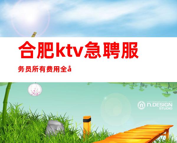 合肥ktv急聘服务员所有费用全免 赚必须靠自己