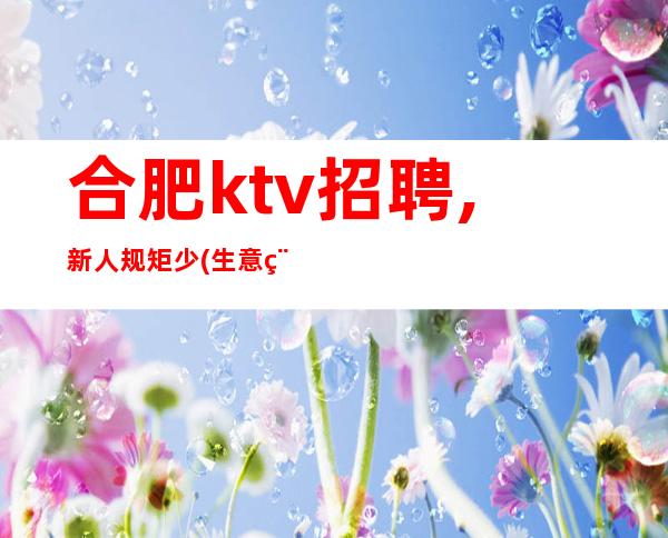 合肥ktv招聘,新人规矩少(生意稳定新人无忧)