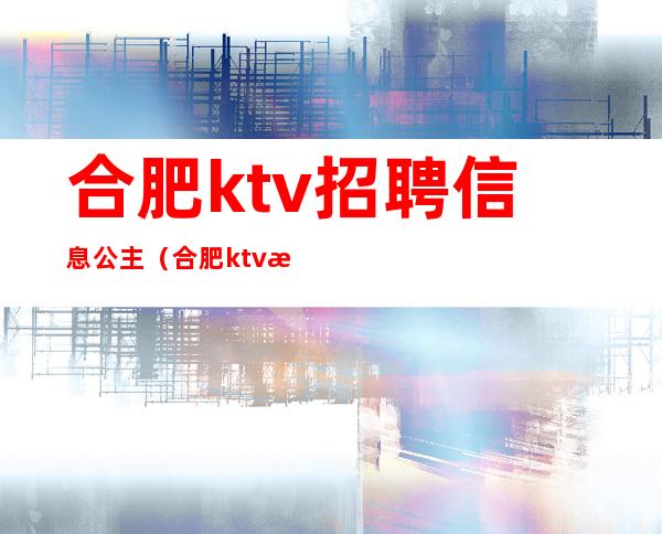 合肥ktv招聘信息公主(合肥ktv招聘公主都觅小杰)