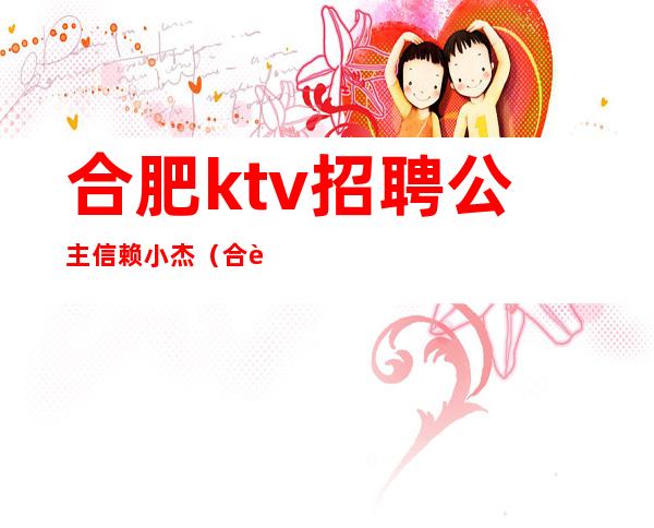 合肥ktv招聘公主信赖小杰(合肥KTV招聘公主坚信小杰)