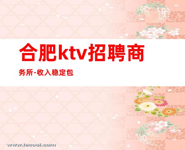 合肥ktv招聘商务所-收入稳定包住宿