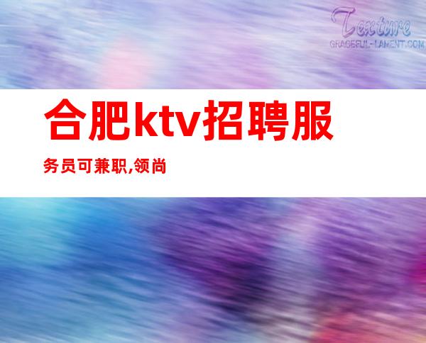 合肥ktv招聘服务员可兼职,领尚ktv直招生意稳定不愁上班 如