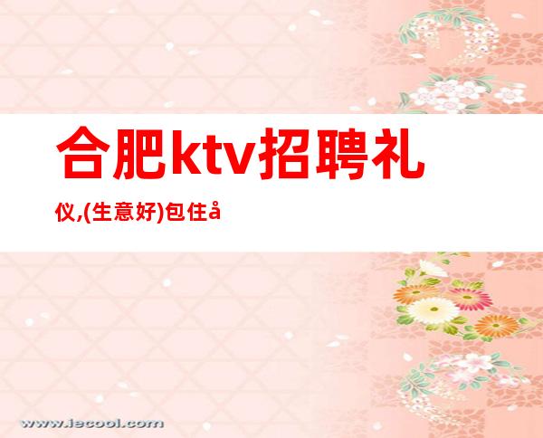 合肥ktv招聘礼仪,(生意好)包住宿免费