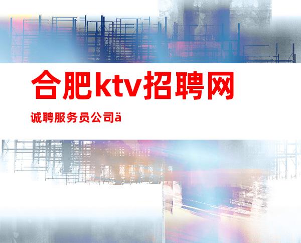 合肥ktv招聘网诚聘服务员公司严重缺人中