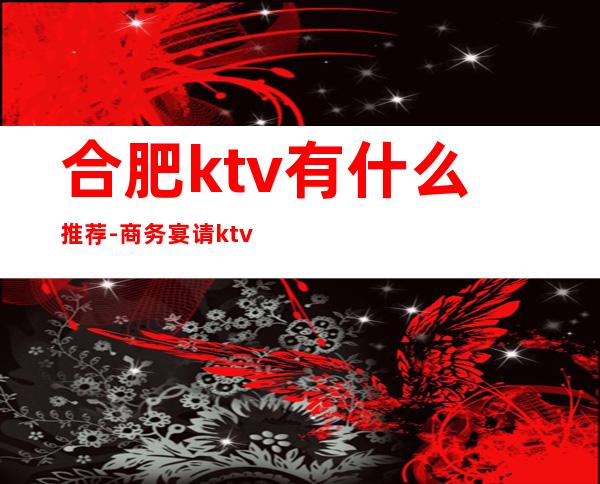 合肥ktv有什么推荐-商务宴请ktv – 合肥北城商务KTV