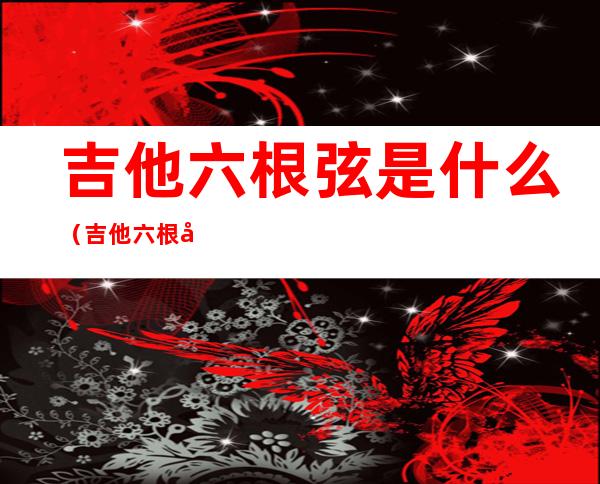 吉他六根弦是什么(吉他六根弦是什么意思)