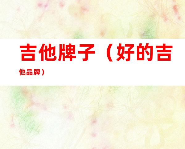 吉他牌子(好的吉他品牌)