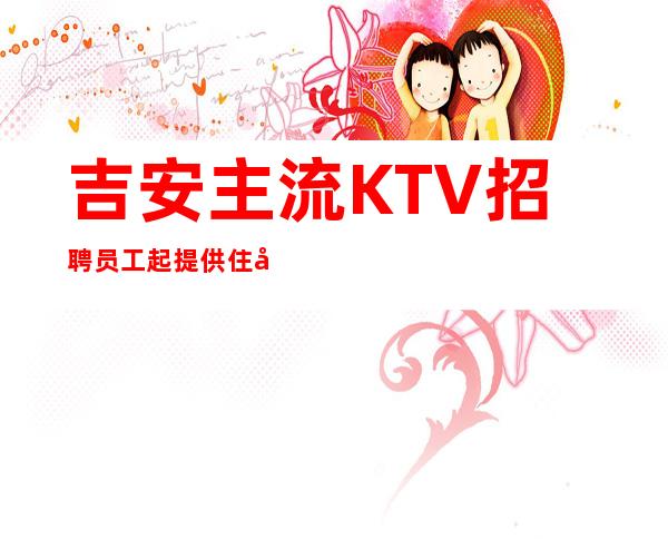 吉安主流KTV招聘员工 起提供住宿报销路费