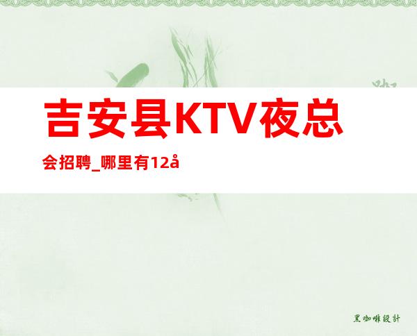 吉安县KTV夜总会招聘_哪里有12场_无需经验