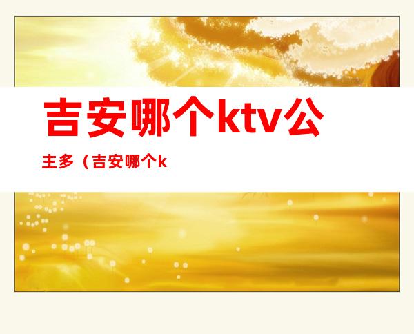 吉安哪个ktv公主多(吉安哪个ktv好玩)