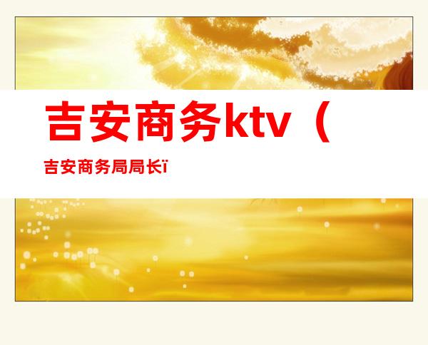 吉安商务ktv(吉安商务局局长)