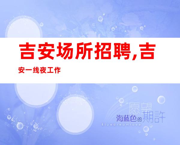 吉安场所招聘,吉安一线夜工作大专业团队勤学苦练