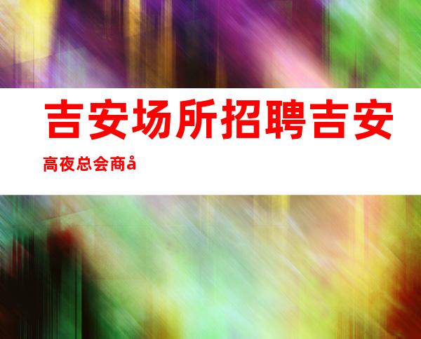 吉安场所招聘 吉安高夜总会商务型渠道多多
