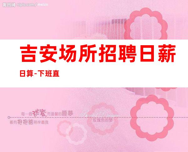吉安场所招聘日薪日算-下班直接结钱