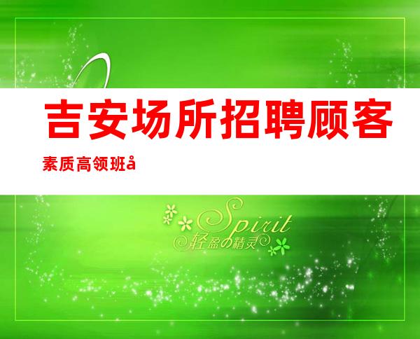 吉安场所招聘顾客素质高领班场内直招聘暖心带班